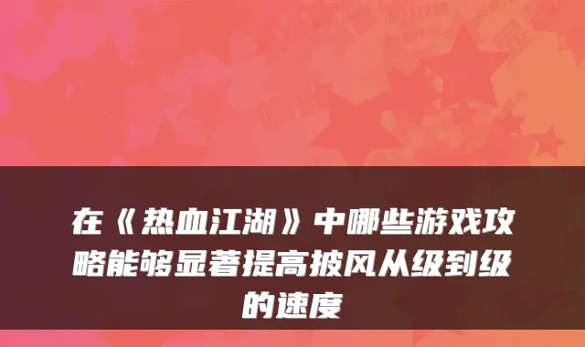 在《热血江湖》中哪些游戏攻略能够显著提高披风从级到级的速度