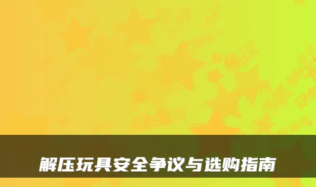 解压玩具安全争议与选购指南