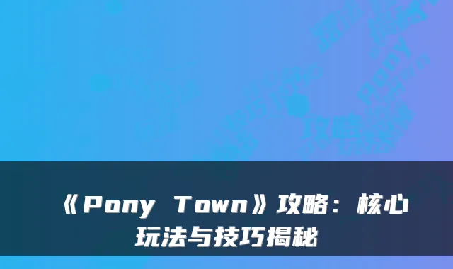 《Pony Town》攻略：核心玩法与技巧揭秘