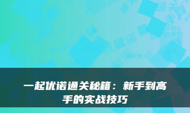 一起优诺通关秘籍：新手到高手的实战技巧