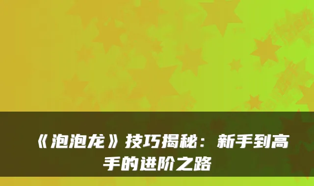 《泡泡龙》技巧揭秘：新手到高手的进阶之路