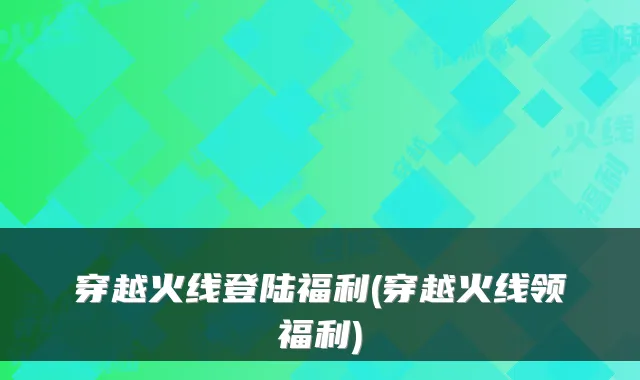 穿越火线登陆福利(穿越火线领福利)