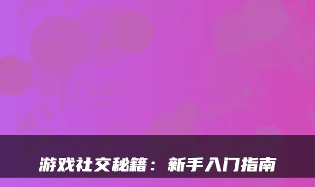 游戏社交秘籍：新手入门指南