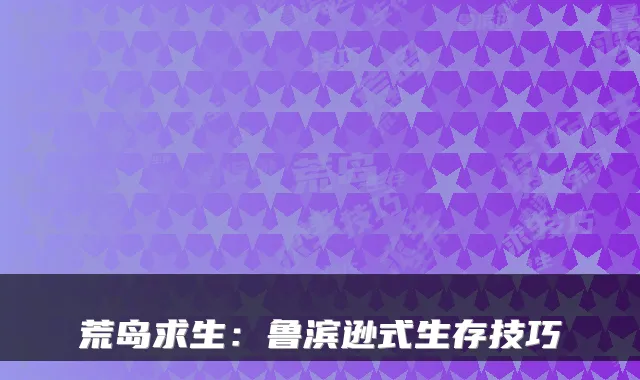 荒岛求生:鲁滨逊式生存技巧