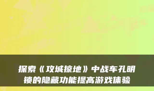 探索《攻城掠地》中战车孔明锁的隐藏功能提高游戏体验