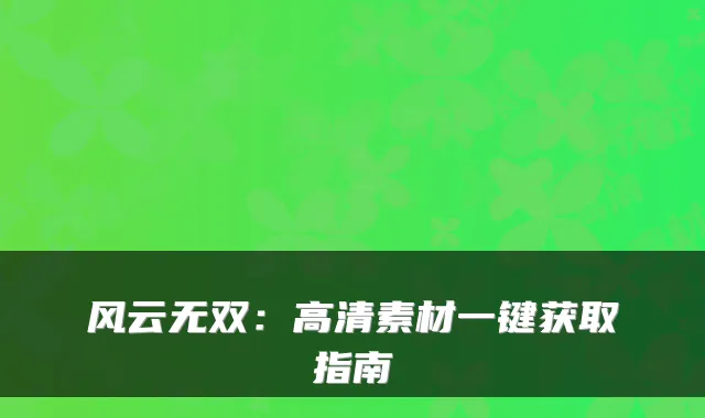 风云无双：高清素材一键获取指南