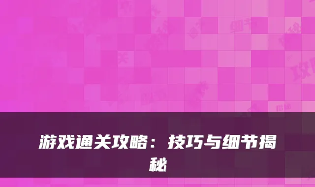 游戏通关攻略：技巧与细节揭秘