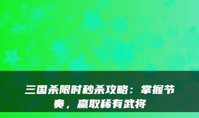 三国杀限时秒杀攻略：掌握节奏，赢取稀有武将