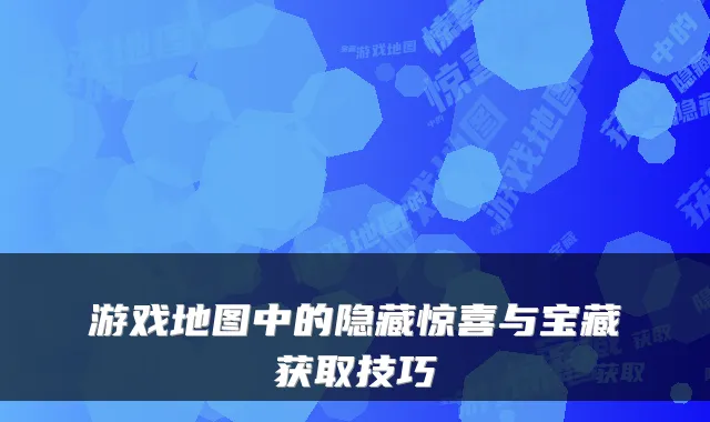 游戏地图中的隐藏惊喜与宝藏获取技巧