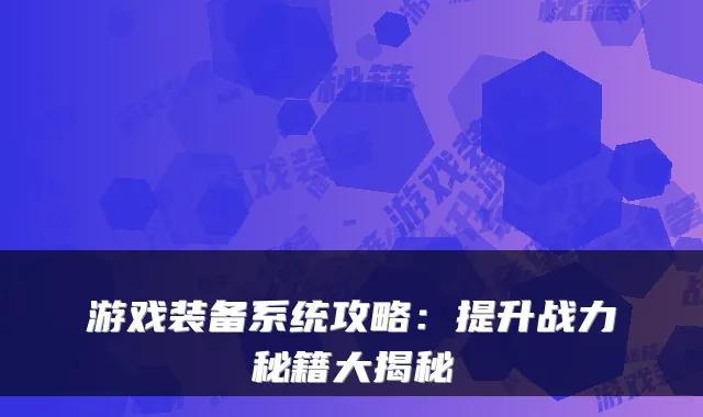游戏装备系统攻略：提升战力秘籍大揭秘