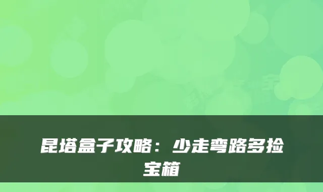 昆塔盒子攻略：少走弯路多捡宝箱