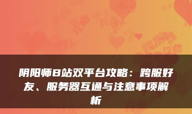 阴阳师B站双平台攻略：跨服好友、服务器互通与注意事项解析