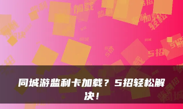 同城游监利卡加载？5招轻松解决！