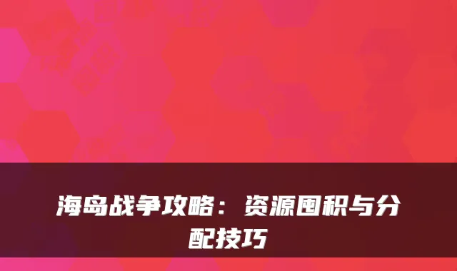 海岛战争攻略：资源囤积与分配技巧