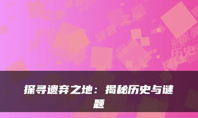 探寻遗弃之地:揭秘历史与谜题