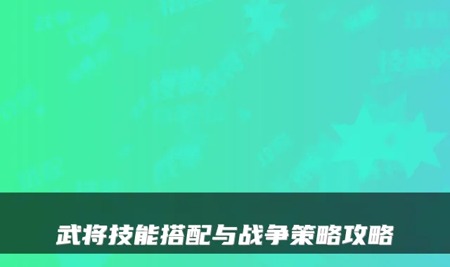 武将技能搭配与战争策略攻略