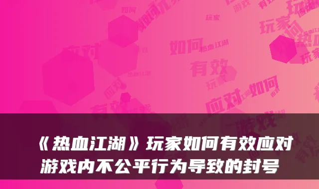 《热血江湖》玩家如何有效应对游戏内不公平行为导致的封号