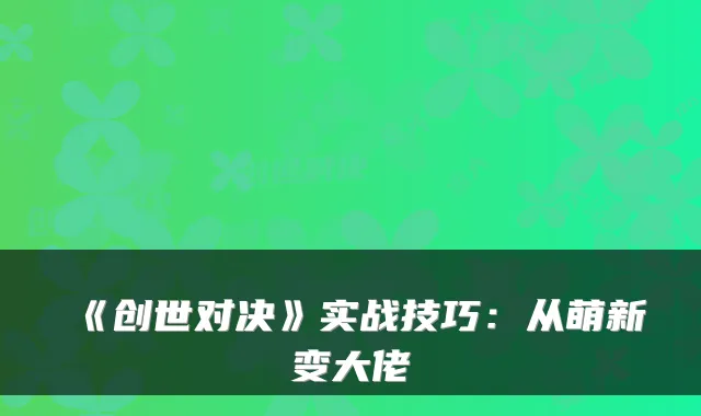 《创世对决》实战技巧：从萌新变大佬