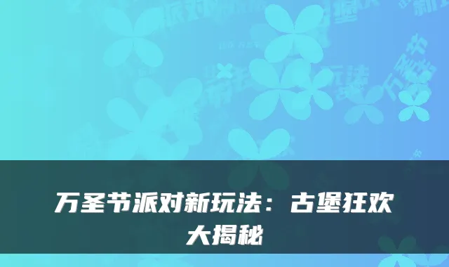 万圣节派对新玩法：古堡狂欢大揭秘