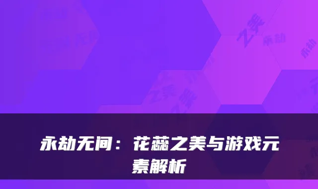永劫无间：花蕊之美与游戏元素解析