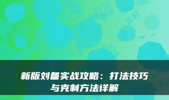 新版刘备实战攻略:打法技巧与克制方法详解