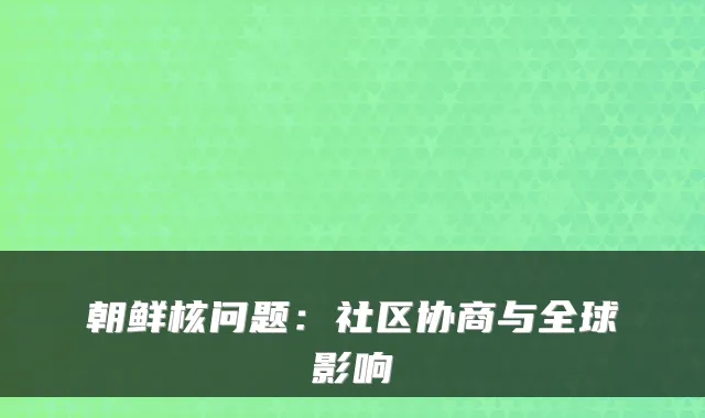 朝鲜核问题:社区协商与全球影响