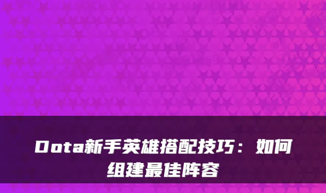 Dota新手英雄搭配技巧:如何组建佳阵容