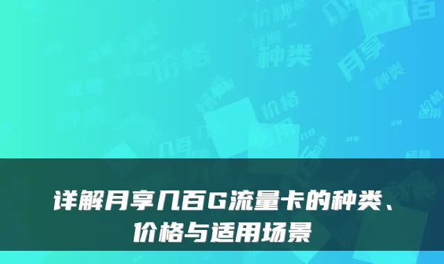 详解月享几百G流量卡的种类、价格与适用场景