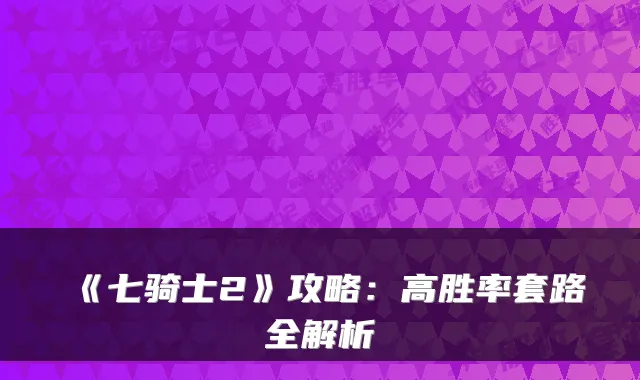 《七骑士2》攻略：高胜率套路全解析