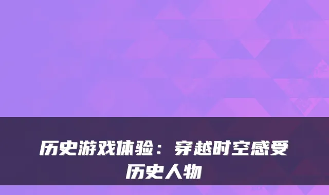 历史游戏体验:穿越时空感受历史人物