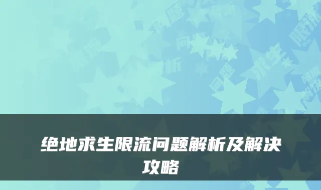绝地求生限流问题解析及解决攻略