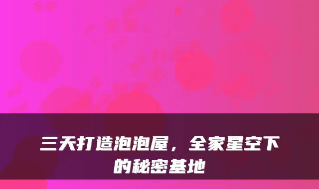 三天打造泡泡屋,全家星空下的秘密基地