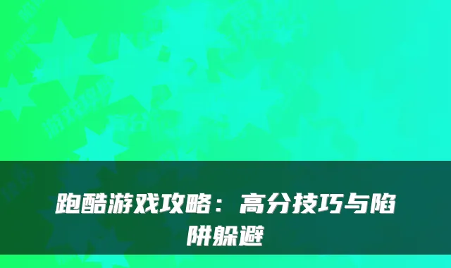 跑酷游戏攻略：高分技巧与陷阱躲避