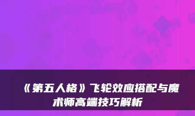 《第五人格》飞轮效应搭配与魔术师高端技巧解析