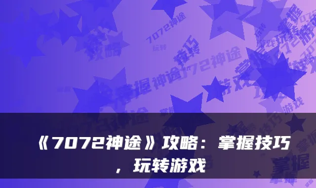 《7072神途》攻略：掌握技巧，玩转游戏