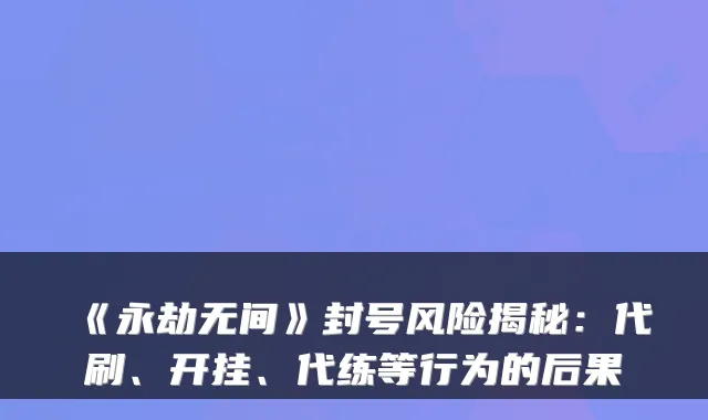 《永劫无间》封号风险揭秘：代刷、开挂、代练等行为的后果
