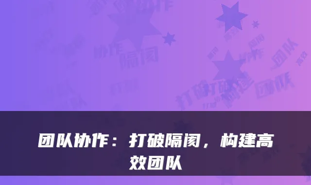 团队协作：打破隔阂，构建高效团队