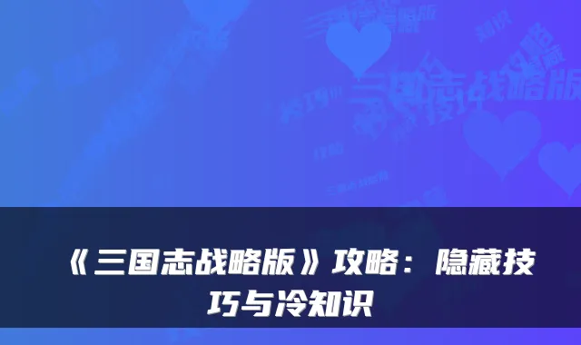 《三国志战略版》攻略：隐藏技巧与冷知识