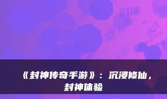 《封神传奇手游》：沉浸修仙，封神体验
