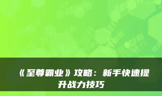 《至尊霸业》攻略：新手快速提升战力技巧