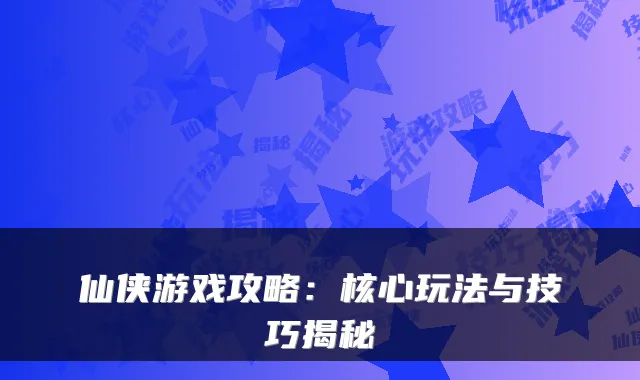 仙侠游戏攻略：核心玩法与技巧揭秘
