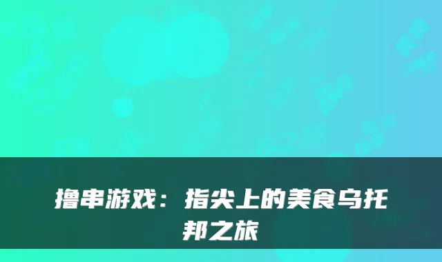 撸串游戏：指尖上的美食乌托邦之旅