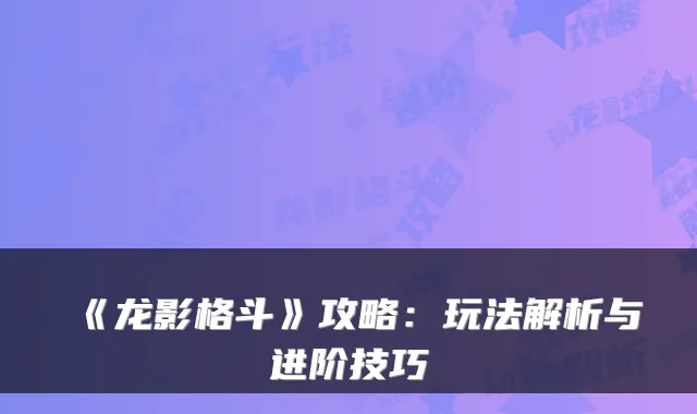 《龙影格斗》攻略：玩法解析与进阶技巧