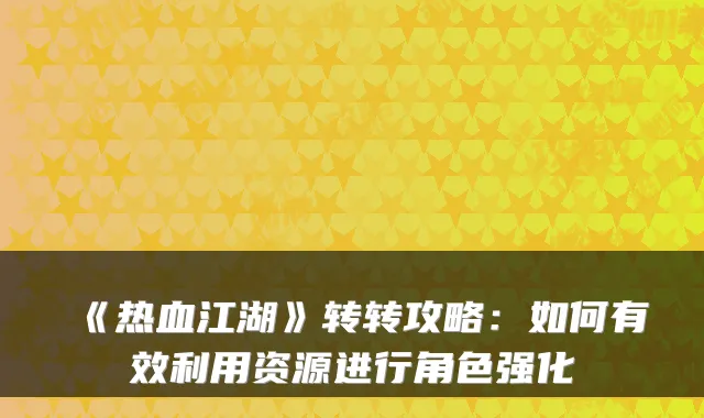 《热血江湖》转转攻略：如何有效利用资源进行角色强化