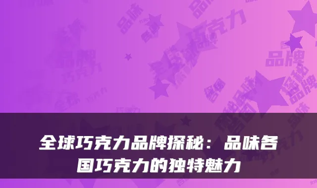 全球巧克力品牌探秘：品味各国巧克力的独特魅力