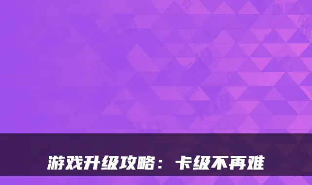 游戏升级攻略：卡级不再难