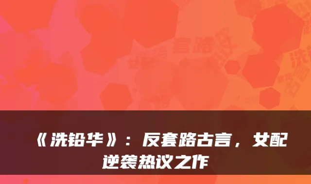 《洗铅华》：反套路古言，女配逆袭热议之作