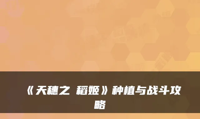 《天穗之咲稻姬》种植与战斗攻略