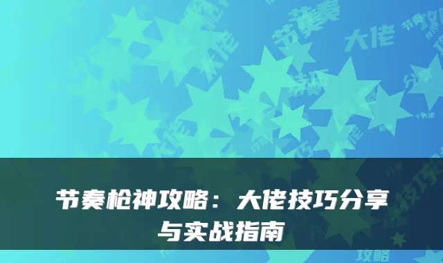 节奏枪神攻略：大佬技巧分享与实战指南