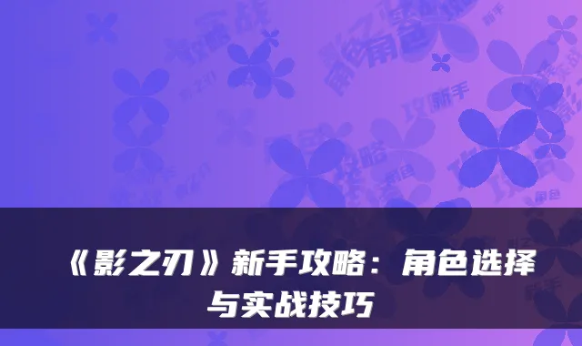《影之刃》新手攻略：角色选择与实战技巧